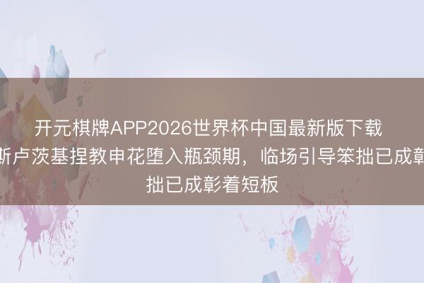 开元棋牌APP2026世界杯中国最新版下载 滂湃：斯卢茨基捏教申花堕入瓶颈期，临场引导笨拙已成彰着短板