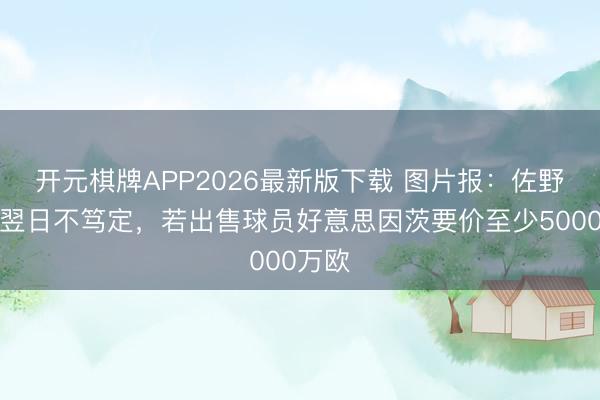 开元棋牌APP2026最新版下载 图片报：佐野海舟翌日不笃定，若出售球员好意思因茨要价至少5000万欧