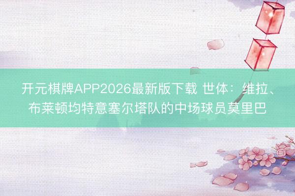 开元棋牌APP2026最新版下载 世体：维拉、布莱顿均特意塞尔塔队的中场球员莫里巴