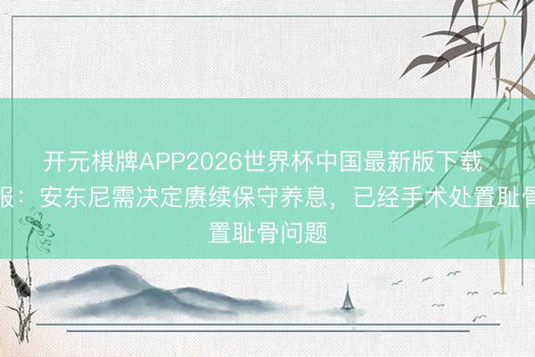 开元棋牌APP2026世界杯中国最新版下载 阿斯报：安东尼需决定赓续保守养息，已经手术处置耻骨问题