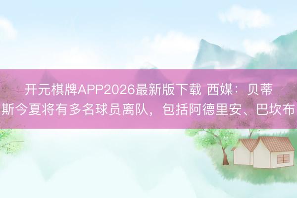 开元棋牌APP2026最新版下载 西媒：贝蒂斯今夏将有多名球员离队，包括阿德里安、巴坎布