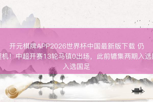 开元棋牌APP2026世界杯中国最新版下载 仍无契机！中超开赛13轮马镇0出场，此前辘集两期入选国足