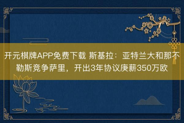 开元棋牌APP免费下载 斯基拉：亚特兰大和那不勒斯竞争萨里，开出3年协议庚薪350万欧