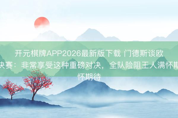 开元棋牌APP2026最新版下载 门德斯谈欧冠决赛：非常享受这种重磅对决，全队险阻王人满怀期待