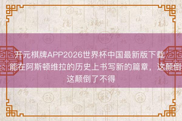 开元棋牌APP2026世界杯中国最新版下载 埃梅里：能在阿斯顿维拉的历史上书写新的篇章，这颠倒了不得