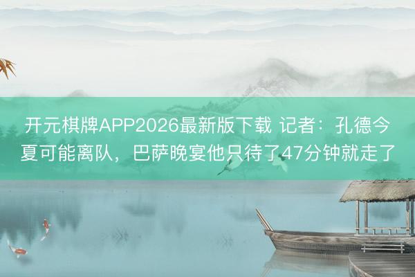 开元棋牌APP2026最新版下载 记者：孔德今夏可能离队，巴萨晚宴他只待了47分钟就走了
