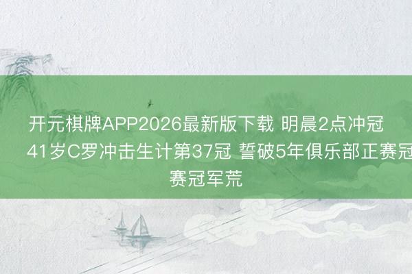 开元棋牌APP2026最新版下载 明晨2点冲冠🏆41岁C罗冲击生计第37冠 誓破5年俱乐部正赛冠军荒