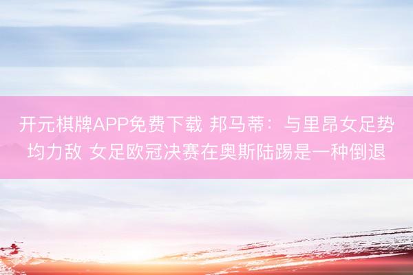 开元棋牌APP免费下载 邦马蒂：与里昂女足势均力敌 女足欧冠决赛在奥斯陆踢是一种倒退