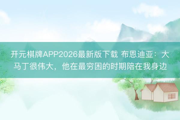 开元棋牌APP2026最新版下载 布恩迪亚：大马丁很伟大，他在最穷困的时期陪在我身边