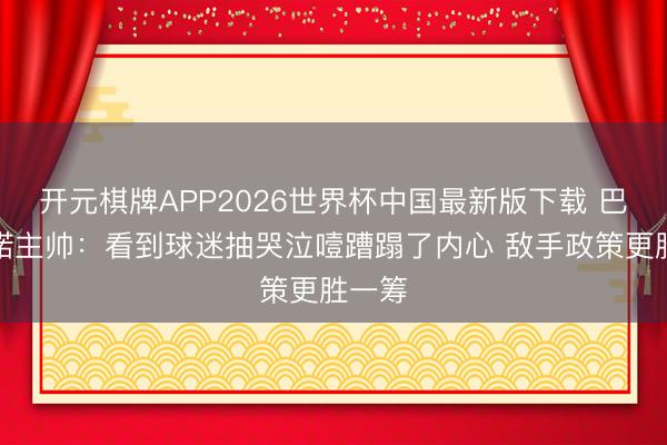 开元棋牌APP2026世界杯中国最新版下载 巴列卡诺主帅：看到球迷抽哭泣噎蹧蹋了内心 敌手政策更胜一筹