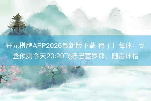 开元棋牌APP2026最新版下载 稳了!每体:戈登预测今天20:20飞抵巴塞罗那,随后体检