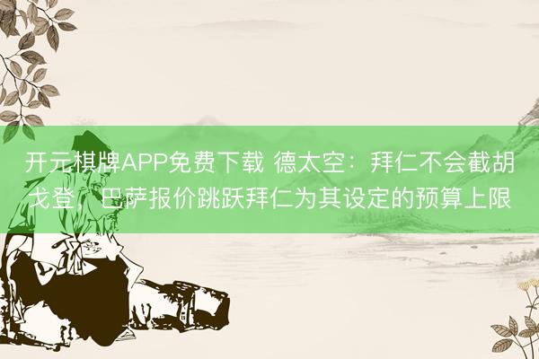 开元棋牌APP免费下载 德太空:拜仁不会截胡戈登,巴萨报价跳跃拜仁为其设定的预算上限