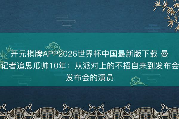 开元棋牌APP2026世界杯中国最新版下载 曼城跟队记者追思瓜帅10年：从派对上的不招自来到发布会的演员