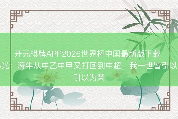 开元棋牌APP2026世界杯中国最新版下载 乔伟光：海牛从中乙中甲又打回到中超，我一世皆引以为荣