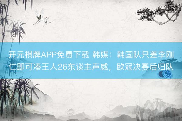 开元棋牌APP免费下载 韩媒：韩国队只差李刚仁即可凑王人26东谈主声威，欧冠决赛后归队