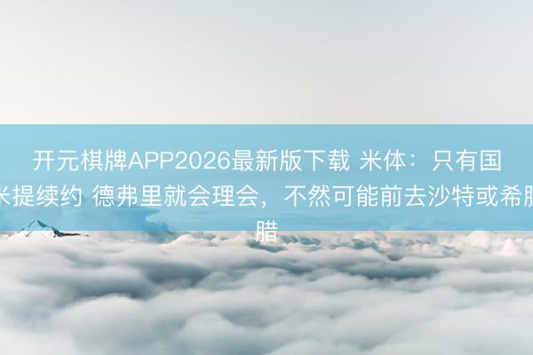 开元棋牌APP2026最新版下载 米体：只有国米提续约 德弗里就会理会，不然可能前去沙特或希腊