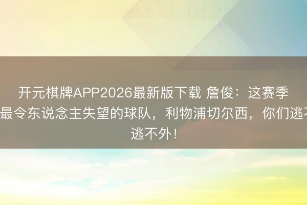 开元棋牌APP2026最新版下载 詹俊：这赛季英超最令东说念主失望的球队，利物浦切尔西，你们逃不外！