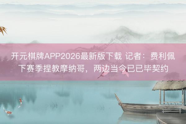 开元棋牌APP2026最新版下载 记者：费利佩下赛季捏教摩纳哥，两边当今已已毕契约