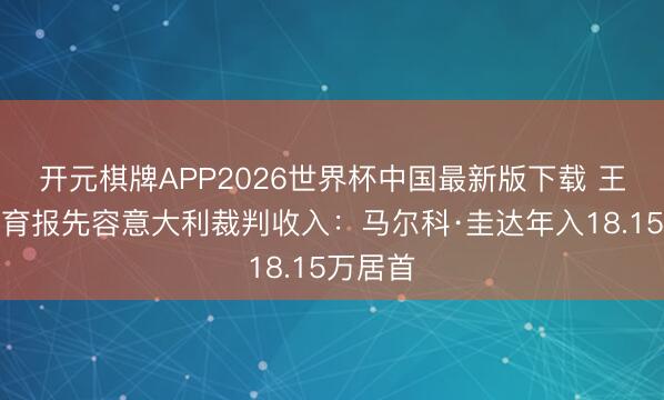 开元棋牌APP2026世界杯中国最新版下载 王人灵体育报先容意大利裁判收入：马尔科·圭达年入18.15万居首