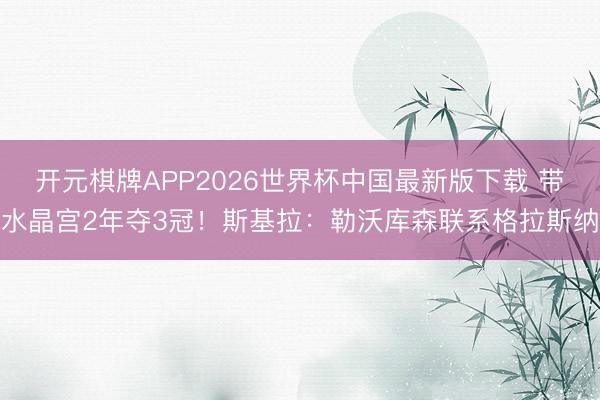 开元棋牌APP2026世界杯中国最新版下载 带水晶宫2年夺3冠！斯基拉：勒沃库森联系格拉斯纳