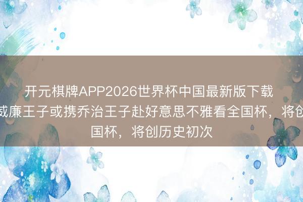 开元棋牌APP2026世界杯中国最新版下载 福克斯：威廉王子或携乔治王子赴好意思不雅看全国杯，将创历史初次