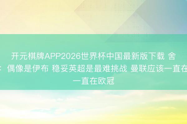 开元棋牌APP2026世界杯中国最新版下载 舍什科：偶像是伊布 稳妥英超是最难挑战 曼联应该一直在欧冠