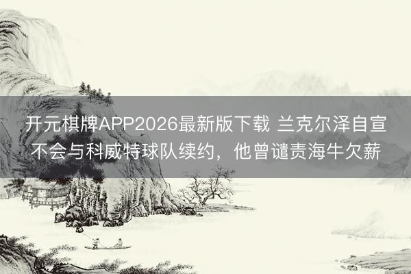 开元棋牌APP2026最新版下载 兰克尔泽自宣不会与科威特球队续约，他曾谴责海牛欠薪
