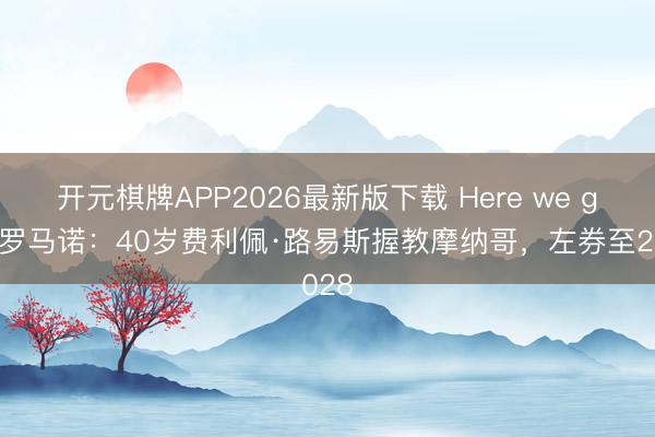 开元棋牌APP2026最新版下载 Here we go！罗马诺：40岁费利佩·路易斯握教摩纳哥，左券至2028