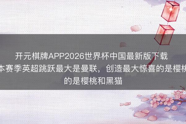 开元棋牌APP2026世界杯中国最新版下载 詹俊：本赛季英超跳跃最大是曼联，创造最大惊喜的是樱桃和黑猫
