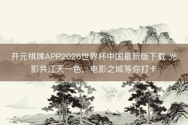 开元棋牌APP2026世界杯中国最新版下载 光影共江天一色，电影之城等你打卡