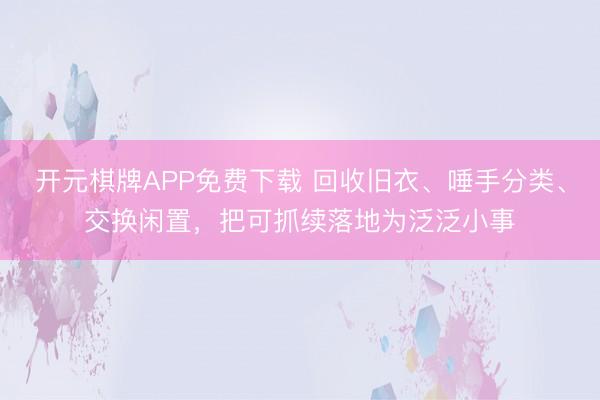 开元棋牌APP免费下载 回收旧衣、唾手分类、交换闲置，把可抓续落地为泛泛小事