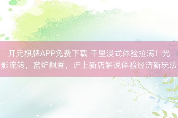 开元棋牌APP免费下载 千里浸式体验拉满！光影流转，窑炉飘香，沪上新店解说体验经济新玩法