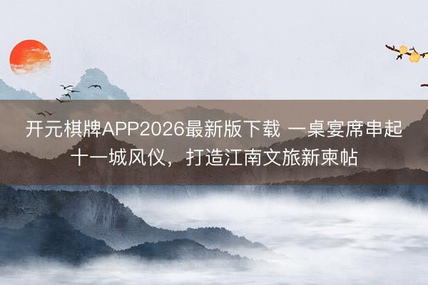 开元棋牌APP2026最新版下载 一桌宴席串起十一城风仪，打造江南文旅新柬帖