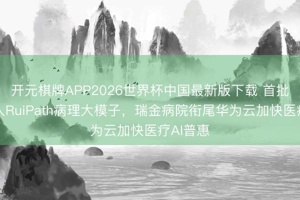 开元棋牌APP2026世界杯中国最新版下载 首批病院接入RuiPath病理大模子，瑞金病院衔尾华为云加快医疗AI普惠
