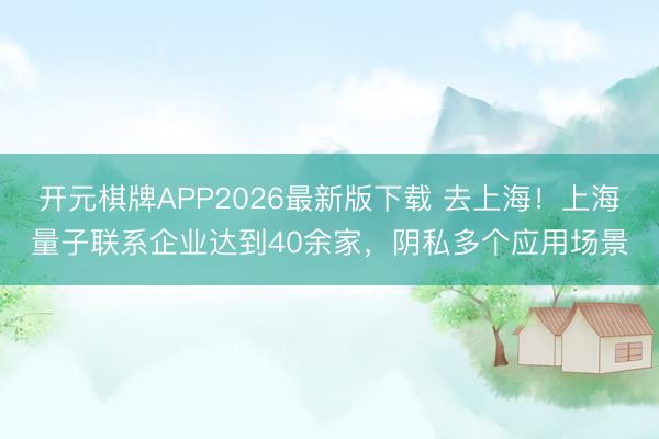 开元棋牌APP2026最新版下载 去上海！上海量子联系企业达到40余家，阴私多个应用场景