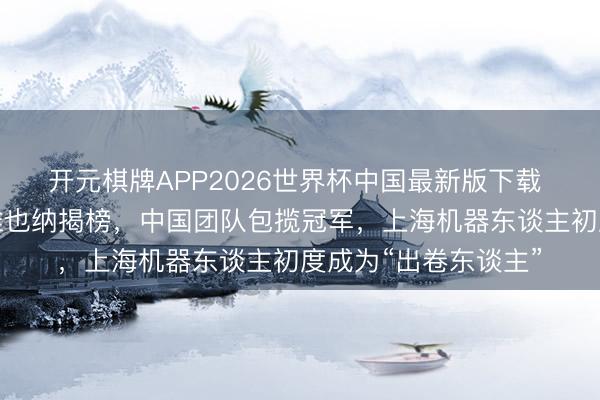 开元棋牌APP2026世界杯中国最新版下载 机器东谈主挑战赛维也纳揭榜，中国团队包揽冠军，上海机器东谈主初度成为“出卷东谈主”
