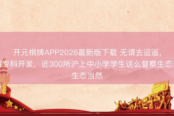 开元棋牌APP2026最新版下载 无谓去迢遥，无需专科开发，近300所沪上中小学学生这么督察生态当然