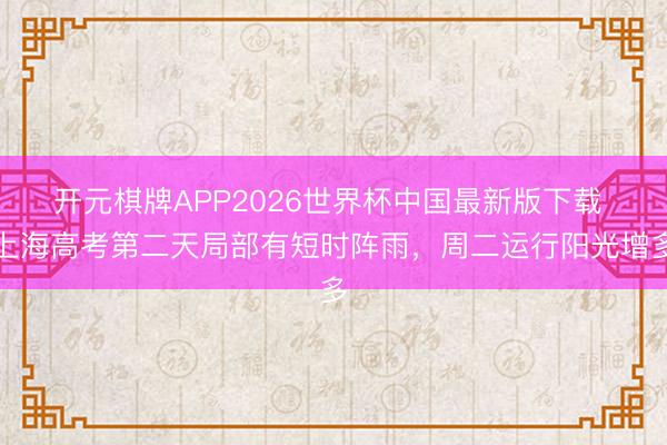 开元棋牌APP2026世界杯中国最新版下载 上海高考第二天局部有短时阵雨，周二运行阳光增多