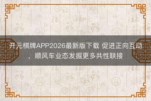 开元棋牌APP2026最新版下载 促进正向互动，顺风车业态发掘更多共性联接