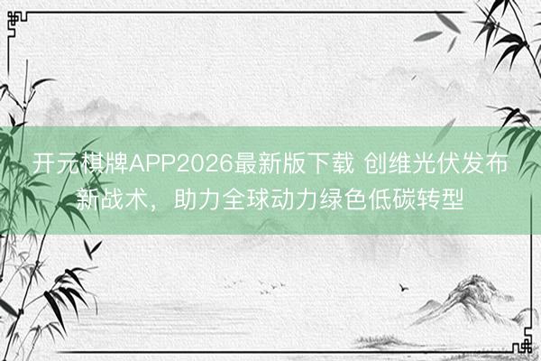 开元棋牌APP2026最新版下载 创维光伏发布新战术，助力全球动力绿色低碳转型