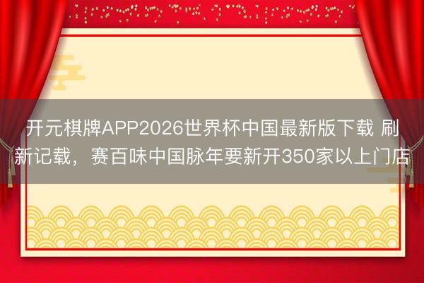 开元棋牌APP2026世界杯中国最新版下载 刷新记载，赛百味中国脉年要新开350家以上门店
