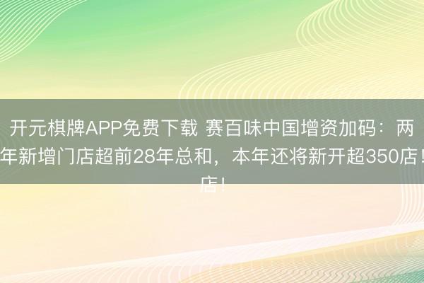 开元棋牌APP免费下载 赛百味中国增资加码：两年新增门店超前28年总和，本年还将新开超350店！