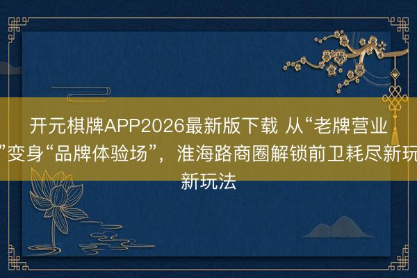 开元棋牌APP2026最新版下载 从“老牌营业街”变身“品牌体验场”，淮海路商圈解锁前卫耗尽新玩法