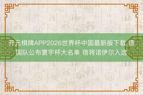 开元棋牌APP2026世界杯中国最新版下载 德国队公布寰宇杯大名单 宿将诺伊尔入选