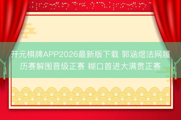 开元棋牌APP2026最新版下载 郭涵煜法网履历赛解围晋级正赛 糊口首进大满贯正赛