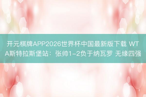 开元棋牌APP2026世界杯中国最新版下载 WTA斯特拉斯堡站：张帅1-2负于纳瓦罗 无缘四强