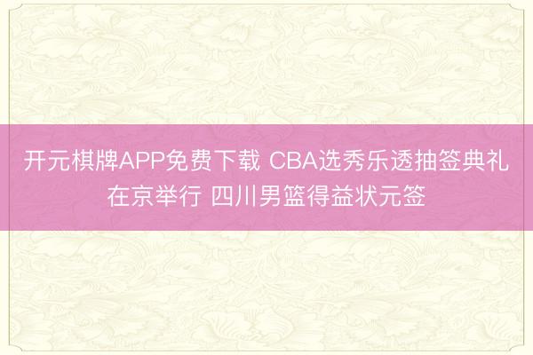 开元棋牌APP免费下载 CBA选秀乐透抽签典礼在京举行 四川男篮得益状元签