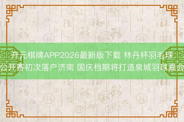 开元棋牌APP2026最新版下载 林丹杯羽毛球公开赛初次落户济南 国庆档期将打造泉城羽球嘉会