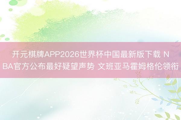 开元棋牌APP2026世界杯中国最新版下载 NBA官方公布最好疑望声势 文班亚马霍姆格伦领衔