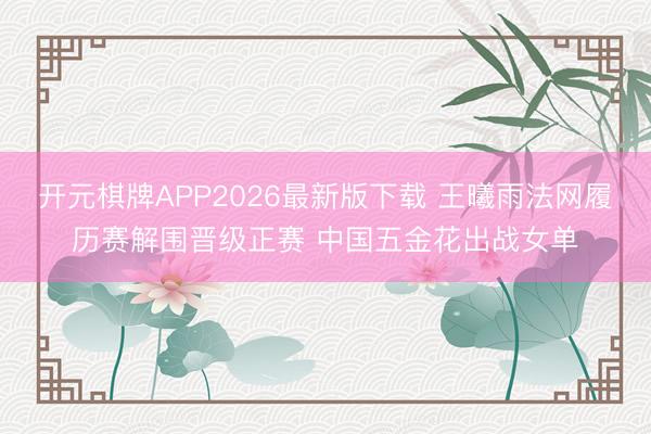 开元棋牌APP2026最新版下载 王曦雨法网履历赛解围晋级正赛 中国五金花出战女单